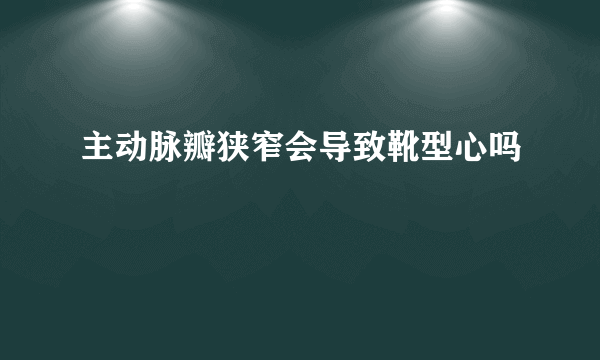 主动脉瓣狭窄会导致靴型心吗