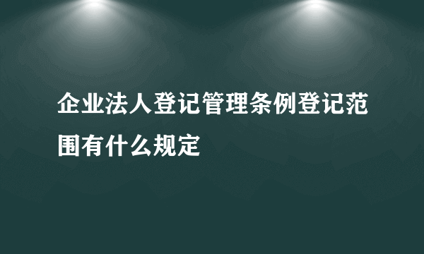 企业法人登记管理条例登记范围有什么规定