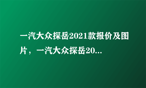 一汽大众探岳2021款报价及图片，一汽大众探岳2021款价格