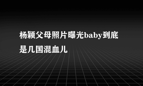 杨颖父母照片曝光baby到底是几国混血儿