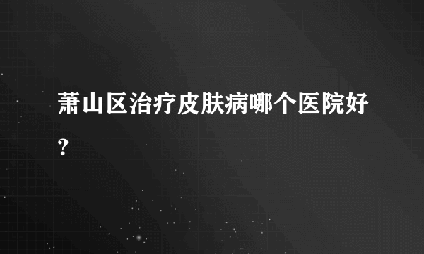 萧山区治疗皮肤病哪个医院好？