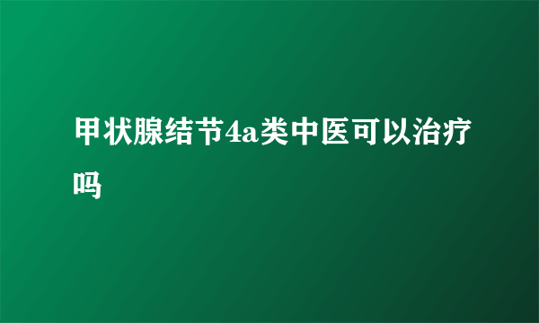 甲状腺结节4a类中医可以治疗吗