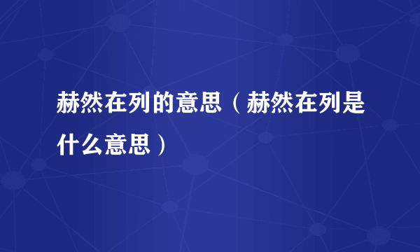 赫然在列的意思（赫然在列是什么意思）