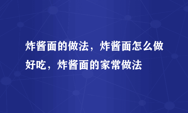 炸酱面的做法，炸酱面怎么做好吃，炸酱面的家常做法