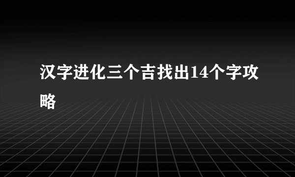 汉字进化三个吉找出14个字攻略