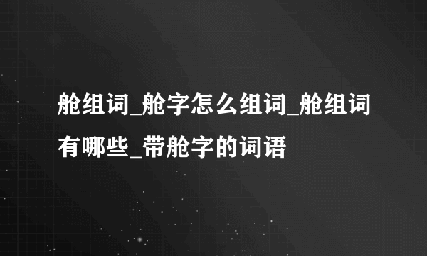 舱组词_舱字怎么组词_舱组词有哪些_带舱字的词语