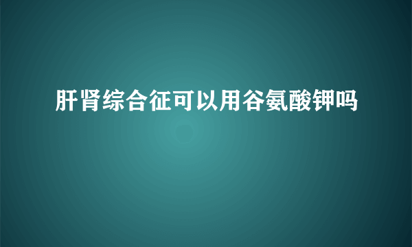 肝肾综合征可以用谷氨酸钾吗