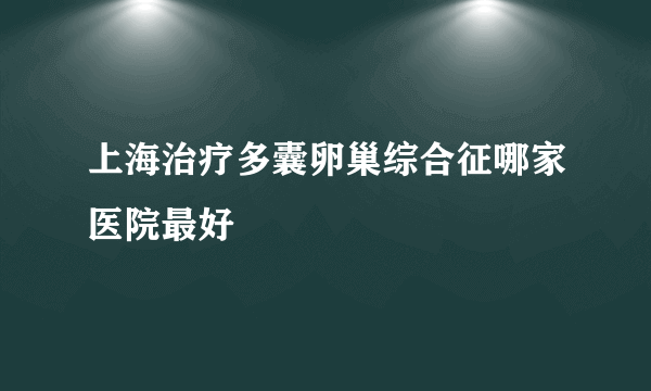 上海治疗多囊卵巢综合征哪家医院最好