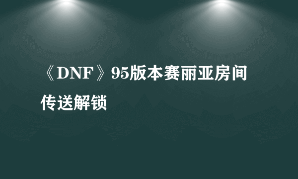 《DNF》95版本赛丽亚房间传送解锁