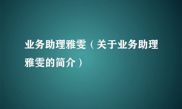 业务助理雅雯（关于业务助理雅雯的简介）