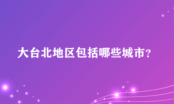 大台北地区包括哪些城市？