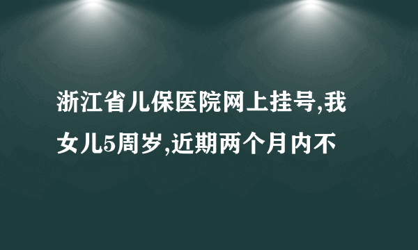 浙江省儿保医院网上挂号,我女儿5周岁,近期两个月内不