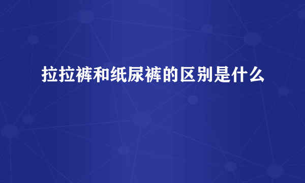 拉拉裤和纸尿裤的区别是什么