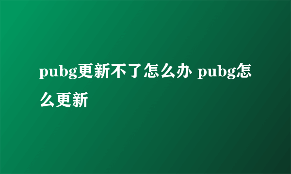 pubg更新不了怎么办 pubg怎么更新