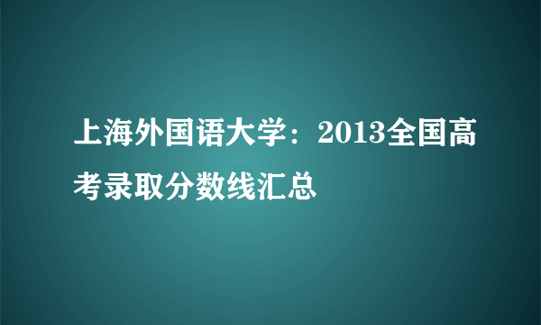 上海外国语大学：2013全国高考录取分数线汇总