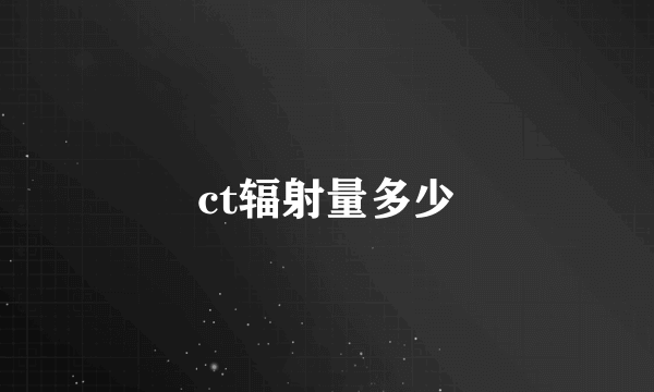 ct辐射量多少