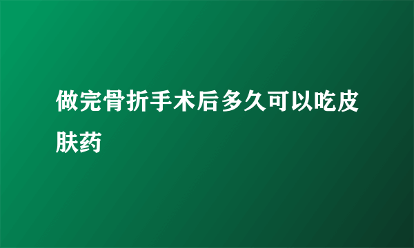 做完骨折手术后多久可以吃皮肤药