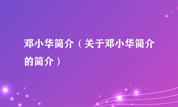 邓小华简介（关于邓小华简介的简介）