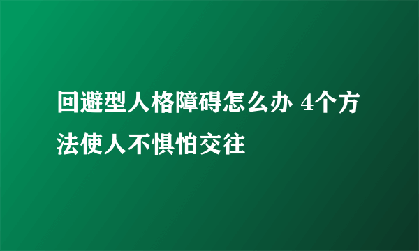 回避型人格障碍怎么办 4个方法使人不惧怕交往