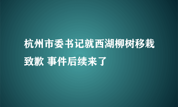 杭州市委书记就西湖柳树移栽致歉 事件后续来了