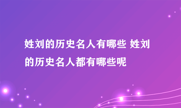 姓刘的历史名人有哪些 姓刘的历史名人都有哪些呢