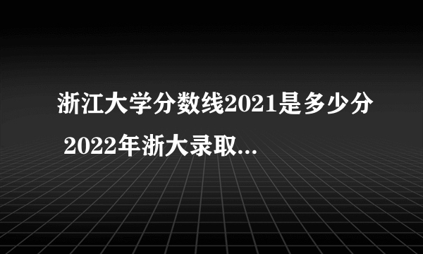 浙江大学分数线2021是多少分 2022年浙大录取分数线参考