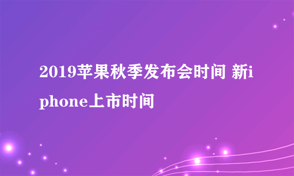 2019苹果秋季发布会时间 新iphone上市时间