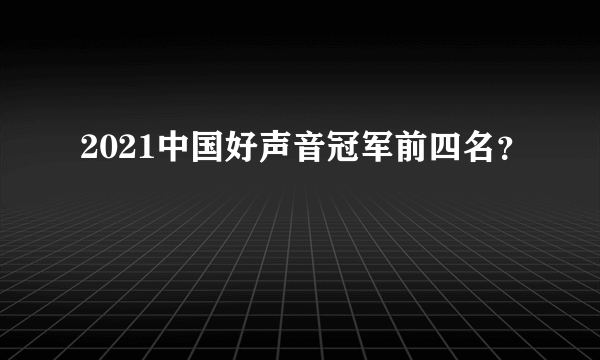 2021中国好声音冠军前四名？