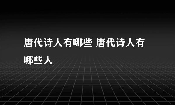 唐代诗人有哪些 唐代诗人有哪些人