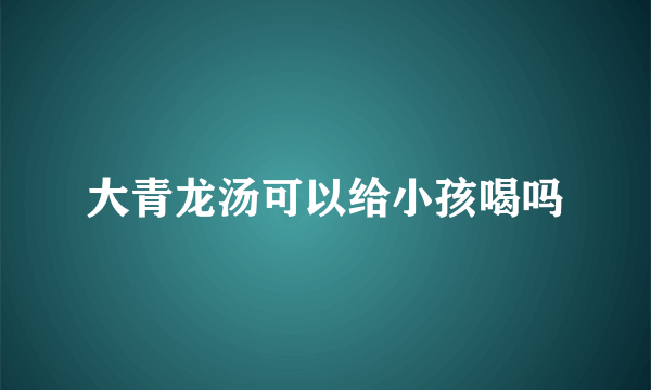 大青龙汤可以给小孩喝吗