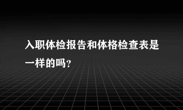 入职体检报告和体格检查表是一样的吗？