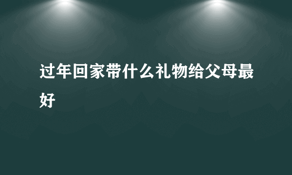 过年回家带什么礼物给父母最好