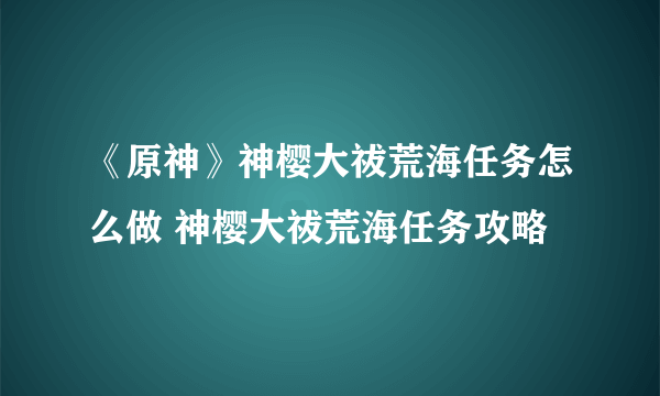 《原神》神樱大祓荒海任务怎么做 神樱大祓荒海任务攻略