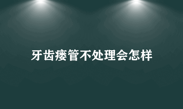 牙齿瘘管不处理会怎样