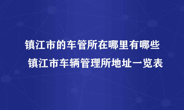 镇江市的车管所在哪里有哪些 镇江市车辆管理所地址一览表