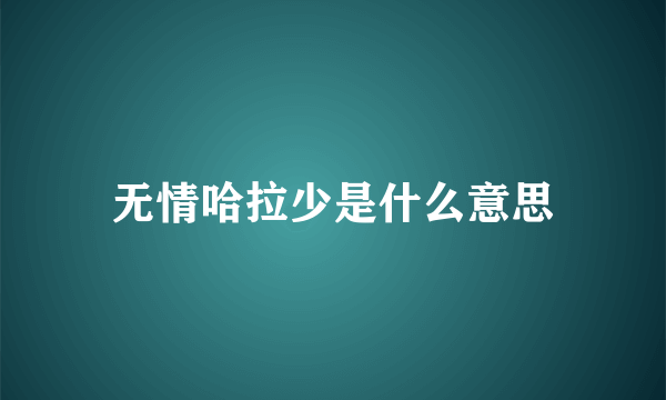 无情哈拉少是什么意思