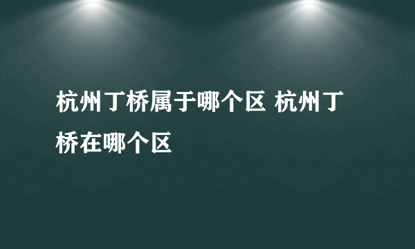 杭州丁桥属于哪个区 杭州丁桥在哪个区