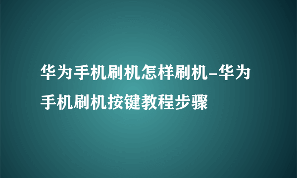 华为手机刷机怎样刷机-华为手机刷机按键教程步骤