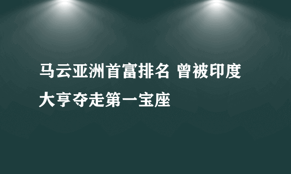 马云亚洲首富排名 曾被印度大亨夺走第一宝座