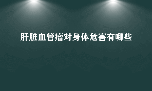 肝脏血管瘤对身体危害有哪些