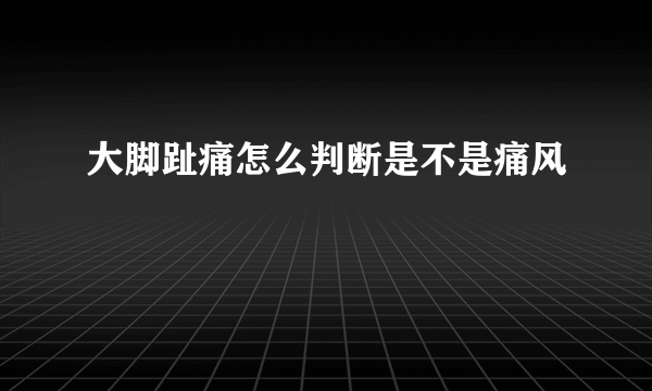 大脚趾痛怎么判断是不是痛风