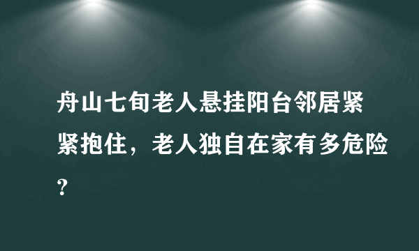 舟山七旬老人悬挂阳台邻居紧紧抱住，老人独自在家有多危险？