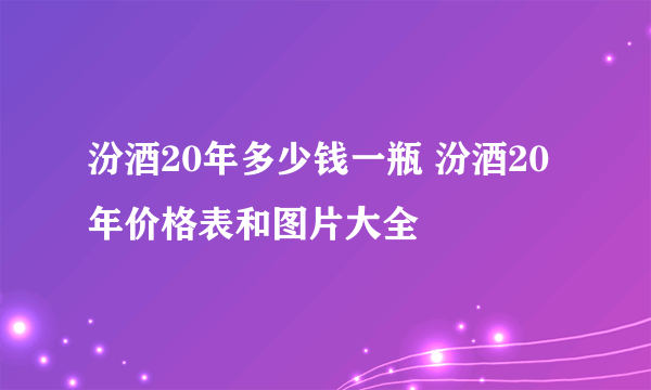 汾酒20年多少钱一瓶 汾酒20年价格表和图片大全