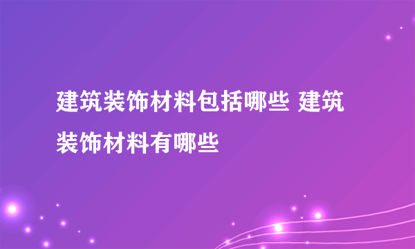 建筑装饰材料包括哪些 建筑装饰材料有哪些