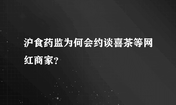 沪食药监为何会约谈喜茶等网红商家？