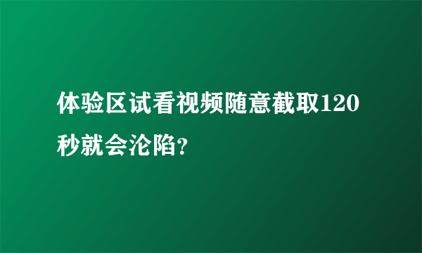 体验区试看视频随意截取120秒就会沦陷？