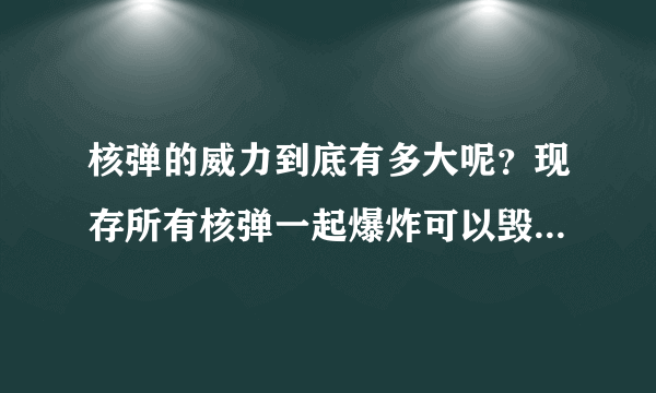 核弹的威力到底有多大呢？现存所有核弹一起爆炸可以毁灭地球吗？