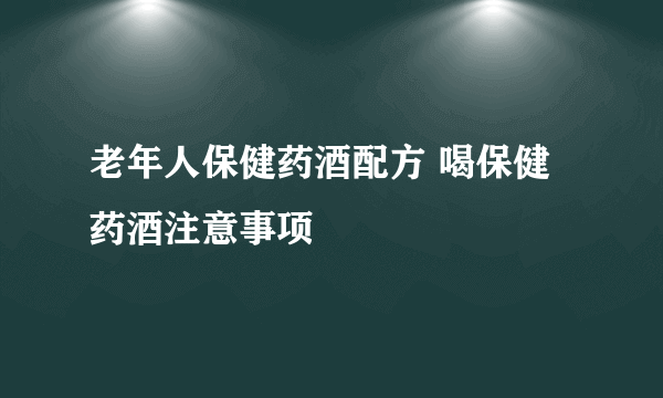 老年人保健药酒配方 喝保健药酒注意事项