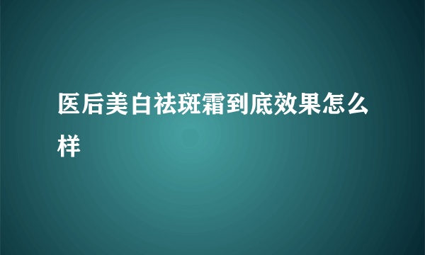 医后美白祛斑霜到底效果怎么样