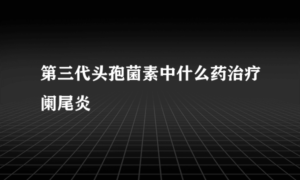 第三代头孢菌素中什么药治疗阑尾炎